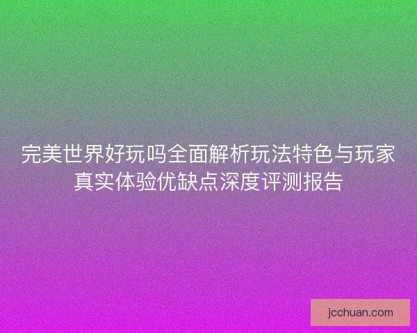 完美世界好玩吗全面解析玩法特色与玩家真实体验优缺点深度评测报告