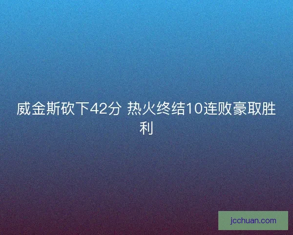 威金斯砍下42分 热火终结10连败豪取胜利