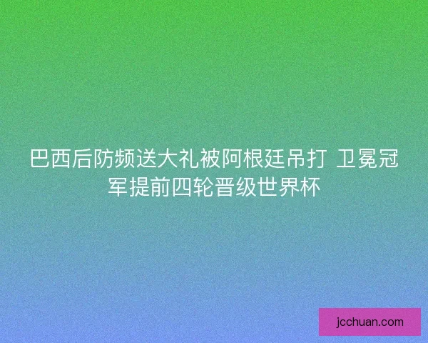 巴西后防频送大礼被阿根廷吊打 卫冕冠军提前四轮晋级世界杯